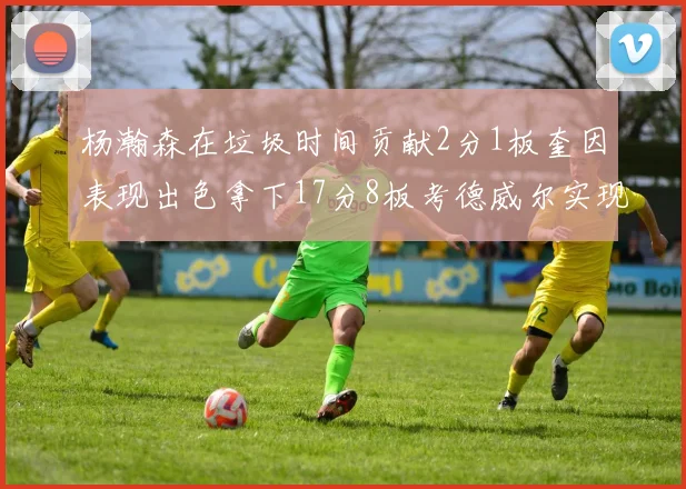杨瀚森在垃圾时间贡献2分1板奎因表现出色拿下17分8板考德威尔实现双双14板转正