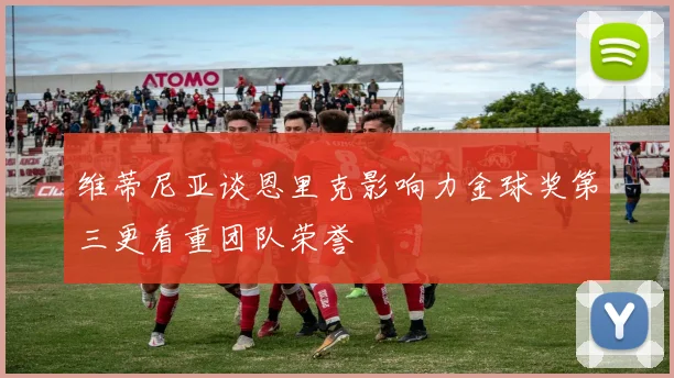 维蒂尼亚谈恩里克影响力金球奖第三更看重团队荣誉