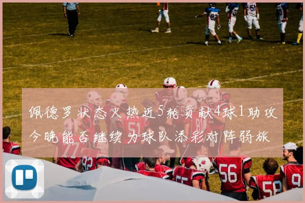 佩德罗状态火热近5轮贡献4球1助攻今晚能否继续为球队添彩对阵弱旅挑战