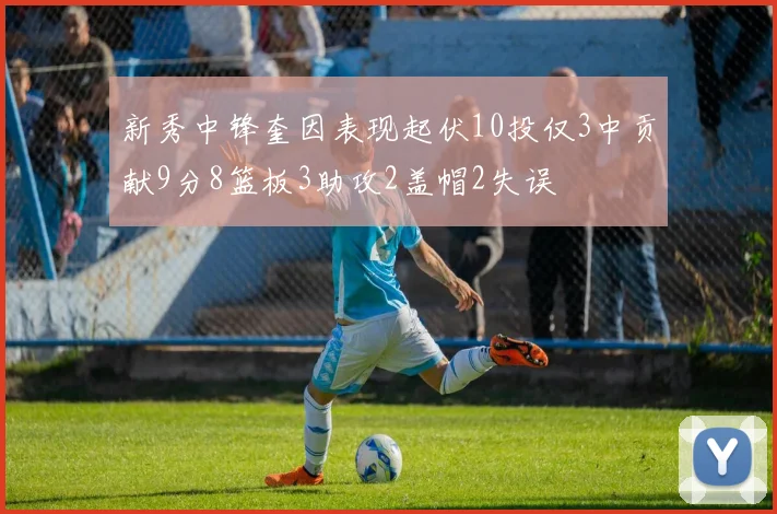 新秀中锋奎因表现起伏10投仅3中贡献9分8篮板3助攻2盖帽2失误