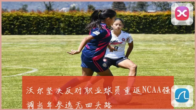 沃尔坚决反对职业球员重返NCAA强调当年参选无回头路