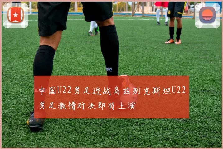 中国U22男足迎战乌兹别克斯坦U22男足激情对决即将上演