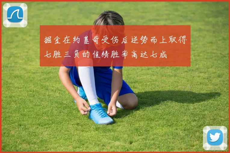 掘金在约基奇受伤后逆势而上取得七胜三负的佳绩胜率高达七成