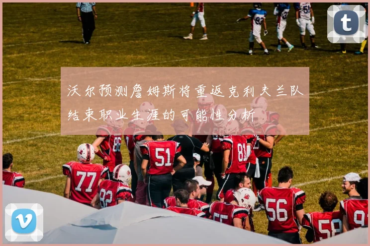 沃尔预测詹姆斯将重返克利夫兰队结束职业生涯的可能性分析