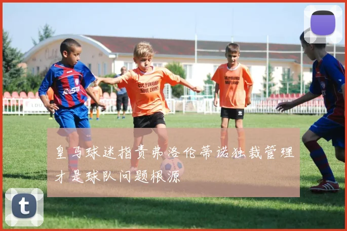 皇马球迷指责弗洛伦蒂诺独裁管理才是球队问题根源