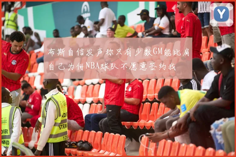 布斯自信发声称只有少数GM能比肩自己为何NBA球队不愿意签约我