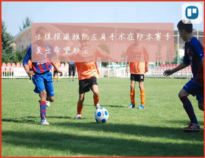 法媒报道雅凯左肩手术在即本赛季复出希望渺茫