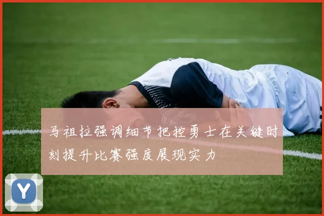 马祖拉强调细节把控勇士在关键时刻提升比赛强度展现实力