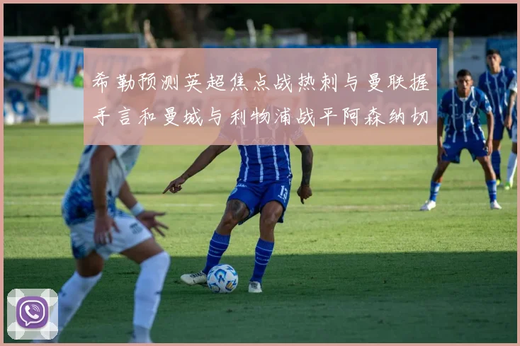 希勒预测英超焦点战热刺与曼联握手言和曼城与利物浦战平阿森纳切尔西双双取胜