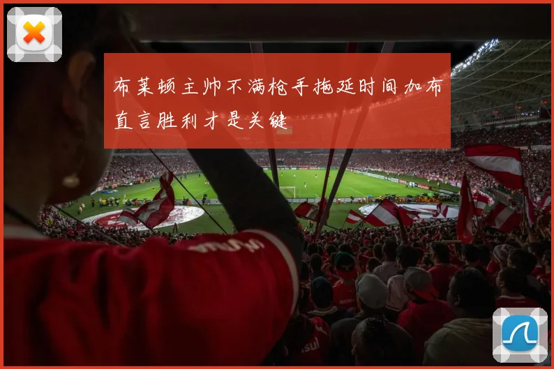 布莱顿主帅不满枪手拖延时间加布直言胜利才是关键
