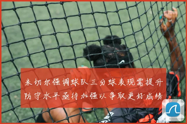 米切尔强调球队三分球表现需提升防守水平亟待加强以争取更好成绩