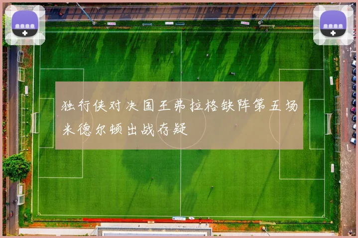 独行侠对决国王弗拉格缺阵第五场米德尔顿出战存疑