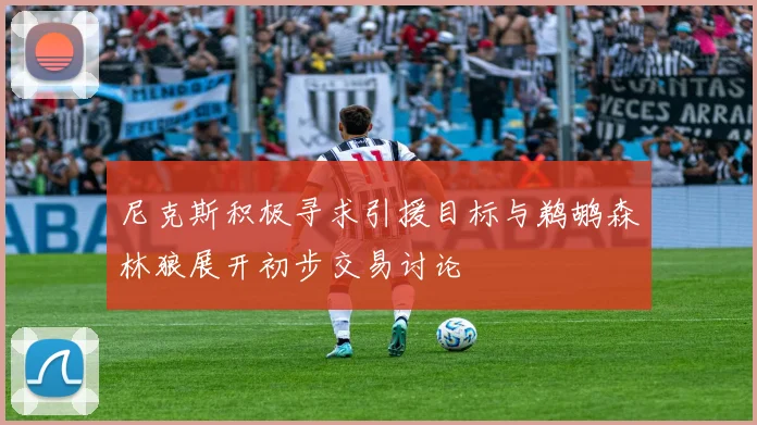 尼克斯积极寻求引援目标与鹈鹕森林狼展开初步交易讨论