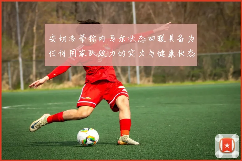 安切洛蒂称内马尔状态回暖具备为任何国家队效力的实力与健康状态