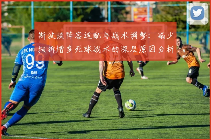 斯波谈阵容适配与战术调整：减少挡拆增多死球战术的深层原因分析