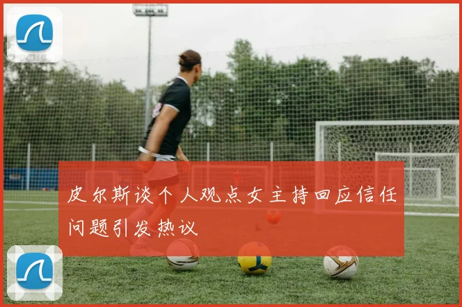 皮尔斯谈个人观点女主持回应信任问题引发热议