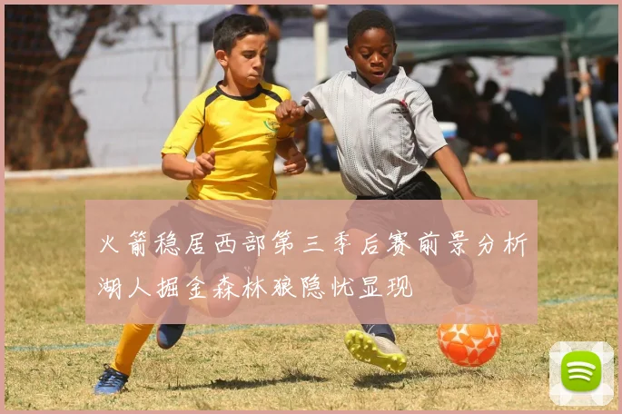 火箭稳居西部第三季后赛前景分析湖人掘金森林狼隐忧显现