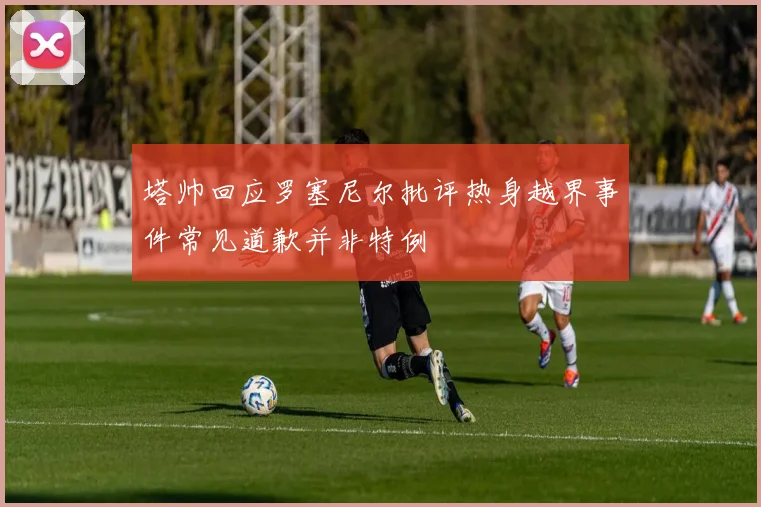 塔帅回应罗塞尼尔批评热身越界事件常见道歉并非特例