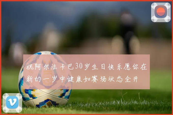 祝阿尔法卡巴30岁生日快乐愿你在新的一岁中健康如赛场状态全开