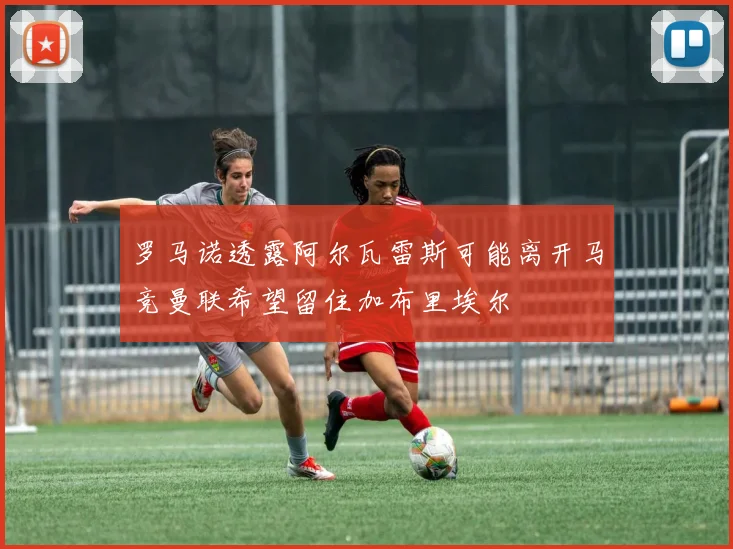 罗马诺透露阿尔瓦雷斯可能离开马竞曼联希望留住加布里埃尔