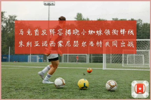 马竞首发阵容揭晓小蜘蛛领衔锋线朱利亚诺西蒙尼瑟尔洛特共同出战