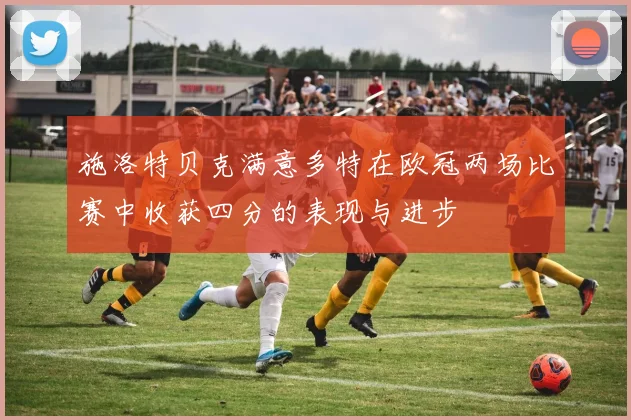 施洛特贝克满意多特在欧冠两场比赛中收获四分的表现与进步