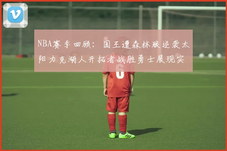 NBA赛季回顾：国王遭森林狼逆袭太阳力克湖人开拓者战胜勇士展现实力