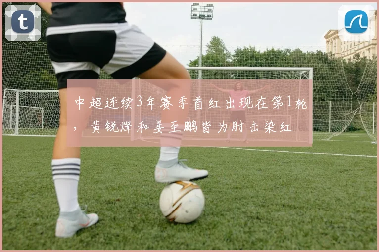 中超连续3年赛季首红出现在第1轮，黄锐烽和姜至鹏皆为肘击染红