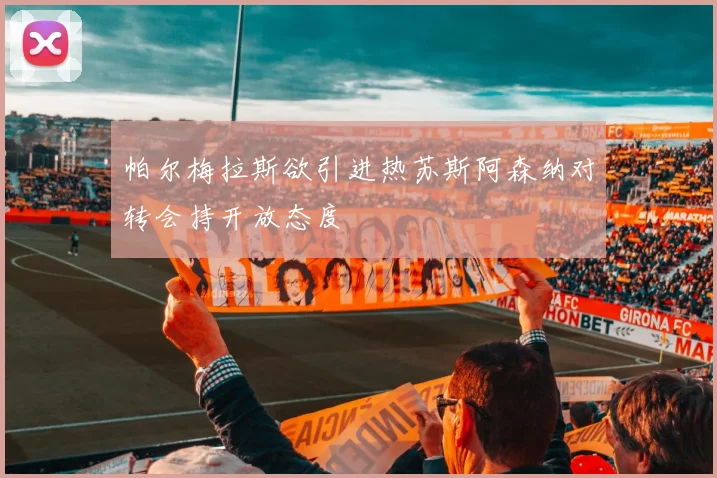 帕尔梅拉斯欲引进热苏斯阿森纳对转会持开放态度