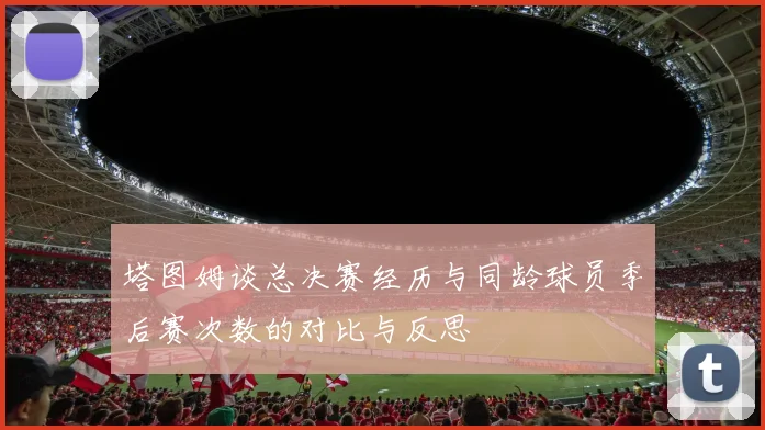 塔图姆谈总决赛经历与同龄球员季后赛次数的对比与反思