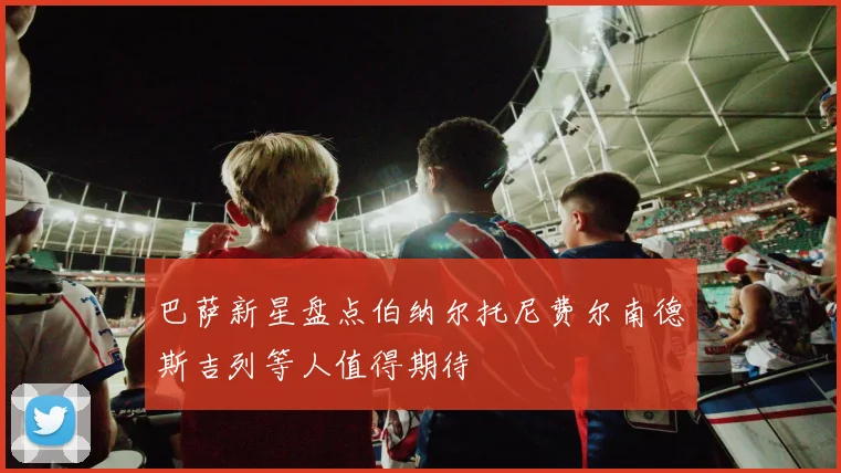 巴萨新星盘点伯纳尔托尼费尔南德斯吉列等人值得期待