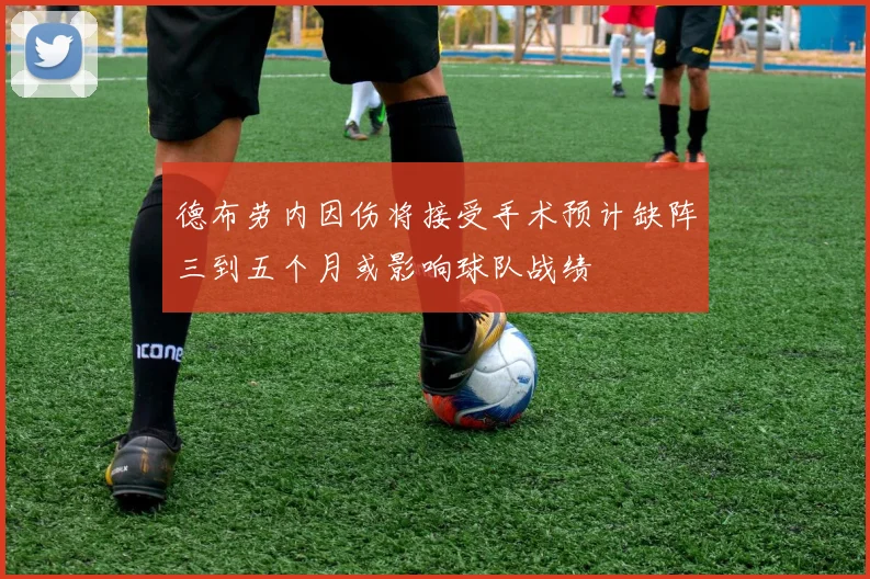 德布劳内因伤将接受手术预计缺阵三到五个月或影响球队战绩