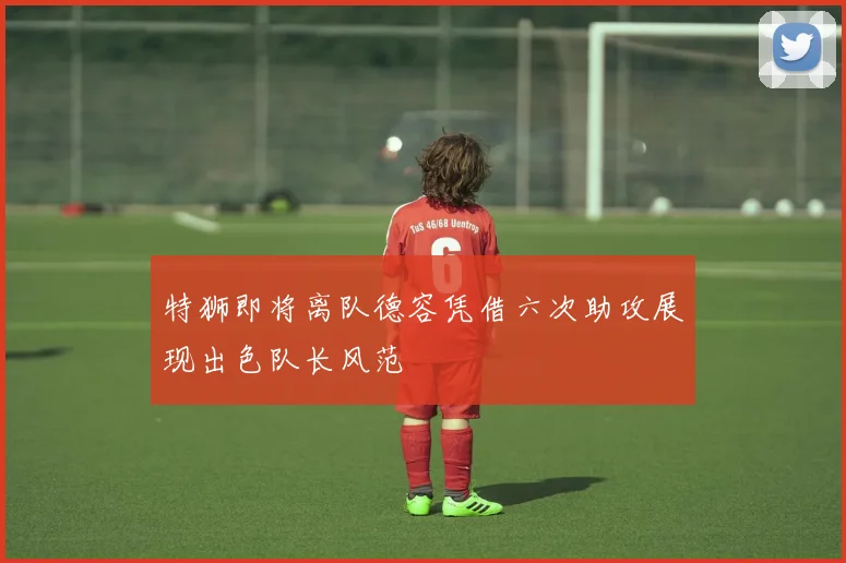 特狮即将离队德容凭借六次助攻展现出色队长风范