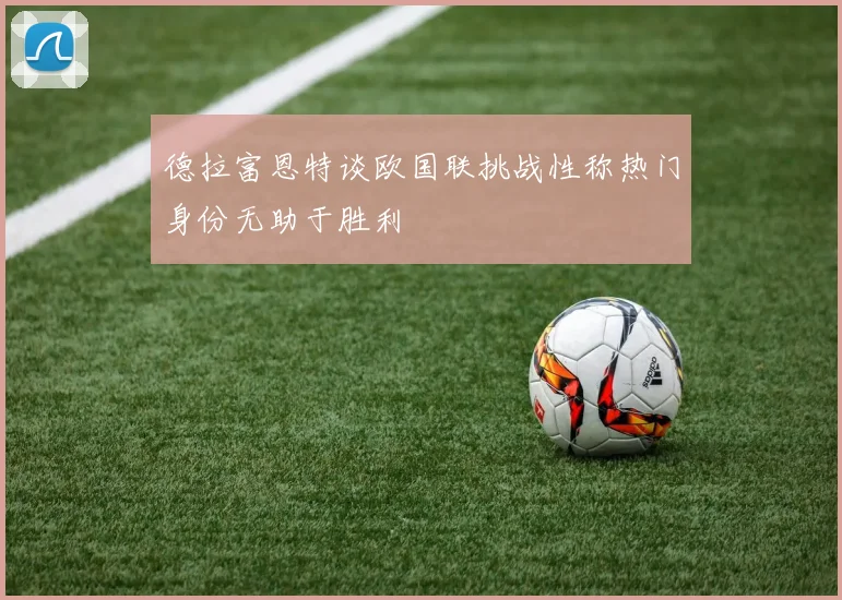 德拉富恩特谈欧国联挑战性称热门身份无助于胜利