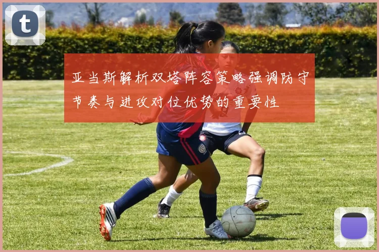 亚当斯解析双塔阵容策略强调防守节奏与进攻对位优势的重要性