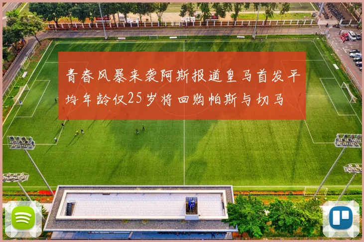 青春风暴来袭阿斯报道皇马首发平均年龄仅25岁将回购帕斯与切马