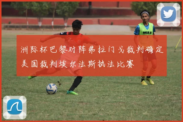 洲际杯巴黎对阵弗拉门戈裁判确定美国裁判埃尔法斯执法比赛