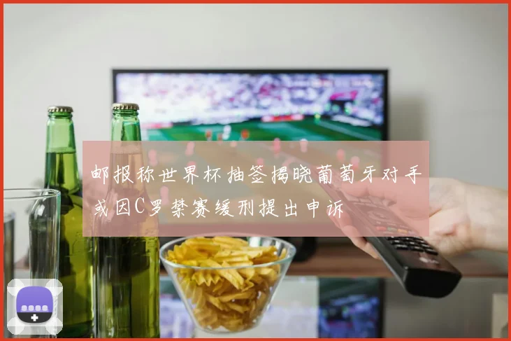 邮报称世界杯抽签揭晓葡萄牙对手或因C罗禁赛缓刑提出申诉