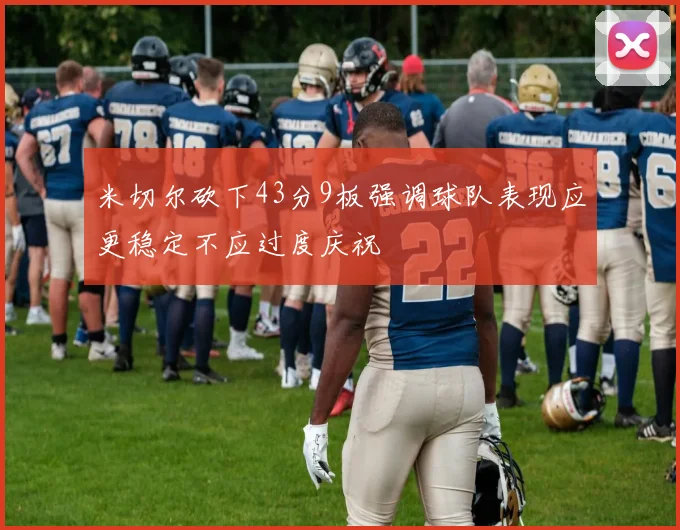 米切尔砍下43分9板强调球队表现应更稳定不应过度庆祝