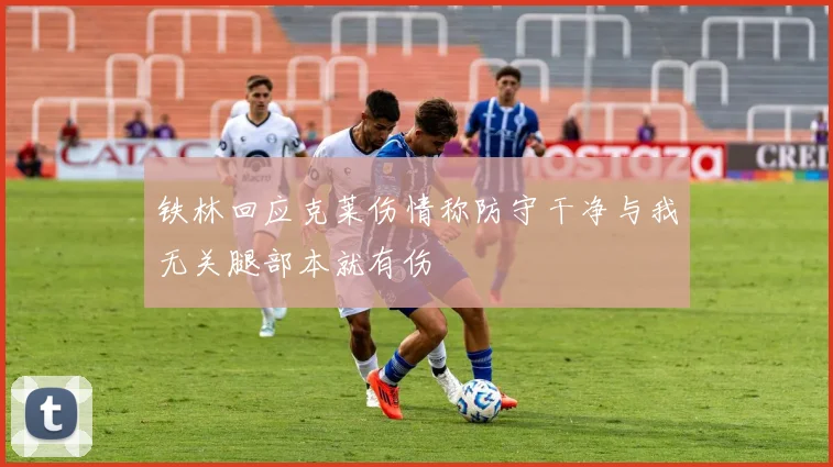 铁林回应克莱伤情称防守干净与我无关腿部本就有伤