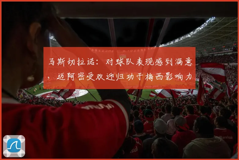 马斯切拉诺：对球队表现感到满意，迈阿密受欢迎归功于梅西影响力