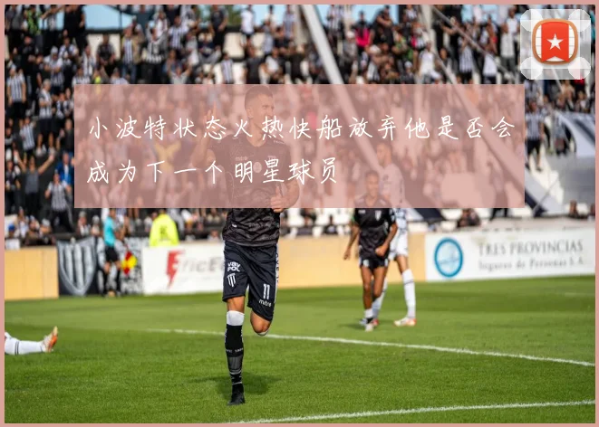 小波特状态火热快船放弃他是否会成为下一个明星球员