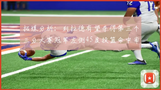拓媒分析：利拉德有望夺得第三个三分大赛冠军左侧45度投篮命中率惊人