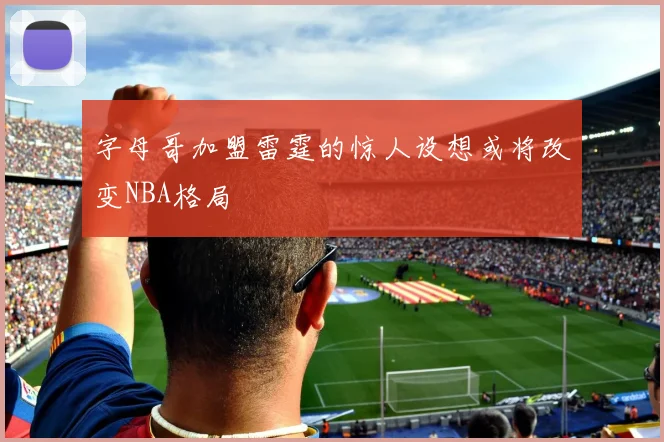 字母哥加盟雷霆的惊人设想或将改变NBA格局