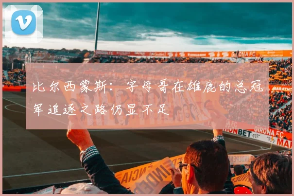 比尔西蒙斯：字母哥在雄鹿的总冠军追逐之路仍显不足