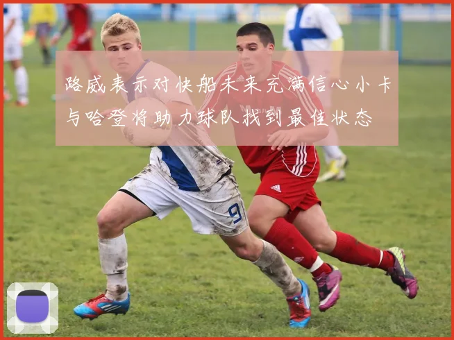 路威表示对快船未来充满信心小卡与哈登将助力球队找到最佳状态
