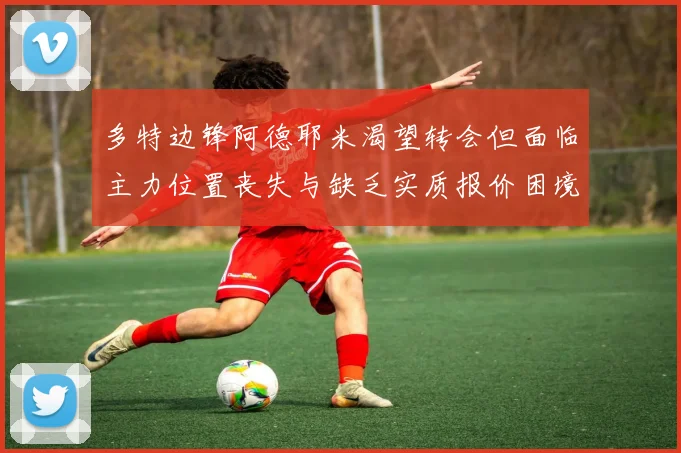 多特边锋阿德耶米渴望转会但面临主力位置丧失与缺乏实质报价困境