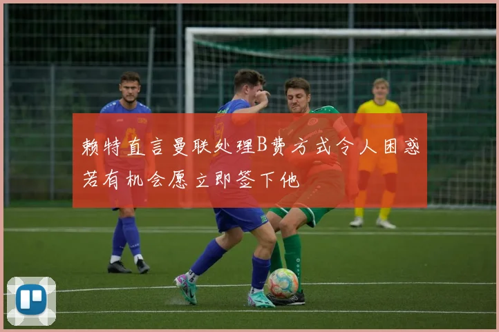 赖特直言曼联处理B费方式令人困惑若有机会愿立即签下他