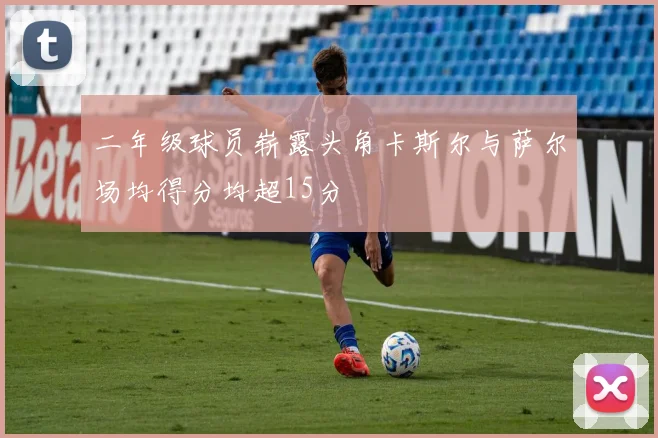 二年级球员崭露头角卡斯尔与萨尔场均得分均超15分