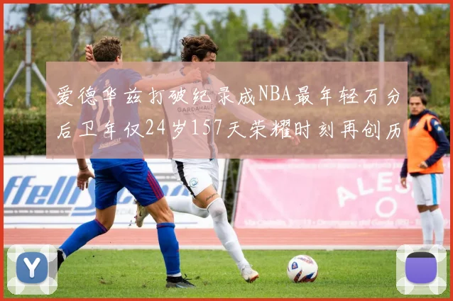 爱德华兹打破纪录成NBA最年轻万分后卫年仅24岁157天荣耀时刻再创历史